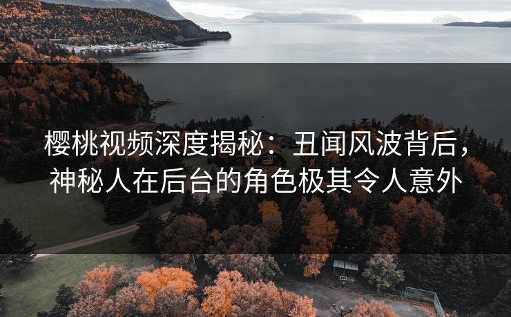 樱桃视频深度揭秘:丑闻风波背后,神秘人在后台的角色极其令人意外