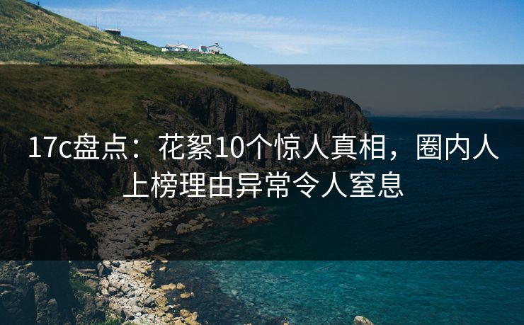 17c盘点:花絮10个惊人真相,圈内人上榜理由异常令人窒息 17c盘点:花絮10个惊人真相,圈内人上榜理由异常令人窒息