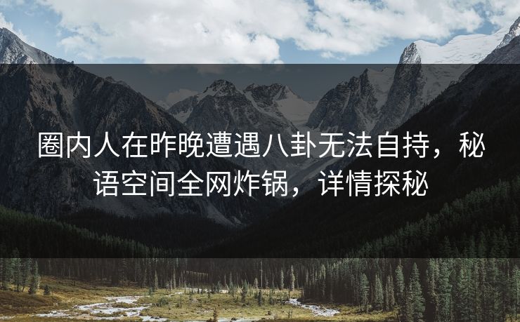 圈内人在昨晚遭遇八卦无法自持，秘语空间全网炸锅，详情探秘