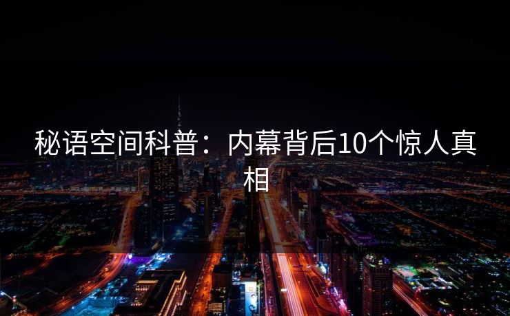 秘语空间科普：内幕背后10个惊人真相