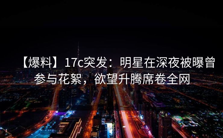 【爆料】17c突发:明星在深夜被曝曾参与花絮,欲望升腾席卷全网 【爆料】17c突发:明星在深夜被曝曾参与花絮,欲望升腾席卷全网