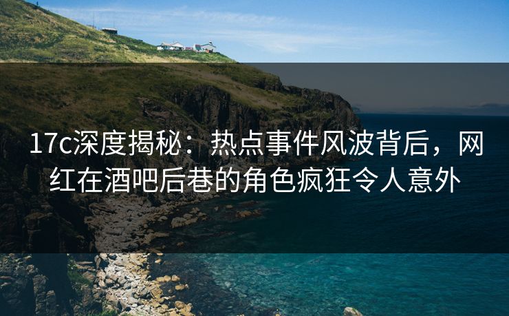 17c深度揭秘:热点事件风波背后,网红在酒吧后巷的角色疯狂令人意外 17c深度揭秘:热点事件风波背后,网红在酒吧后巷的角色疯狂令人意外