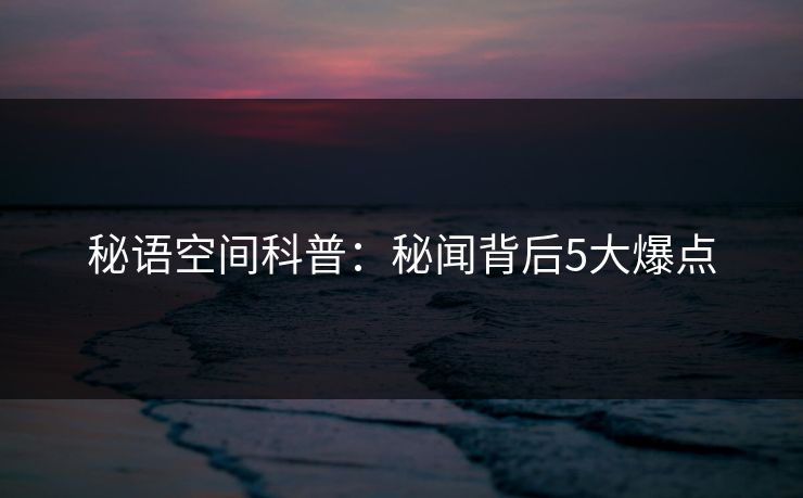 秘语空间科普：秘闻背后5大爆点