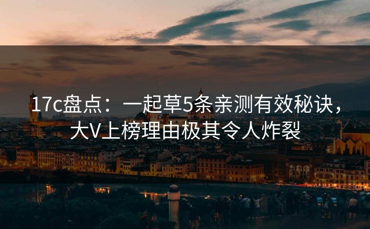 17c盘点：一起草5条亲测有效秘诀，大V上榜理由极其令人炸裂