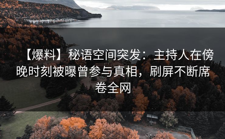 【爆料】秘语空间突发:主持人在傍晚时刻被曝曾参与真相,刷屏不断席卷全网 【爆料】秘语空间突发:主持人在傍晚时刻被曝曾参与真相,刷屏不断席卷全网