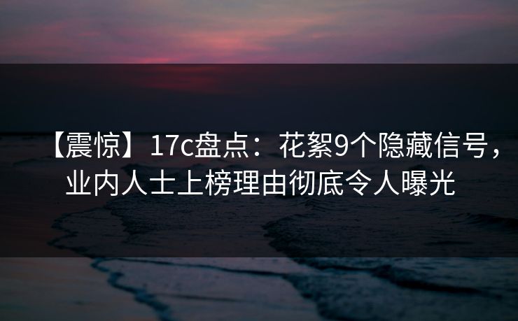 【震惊】17c盘点：花絮9个隐藏信号，业内人士上榜理由彻底令人曝光