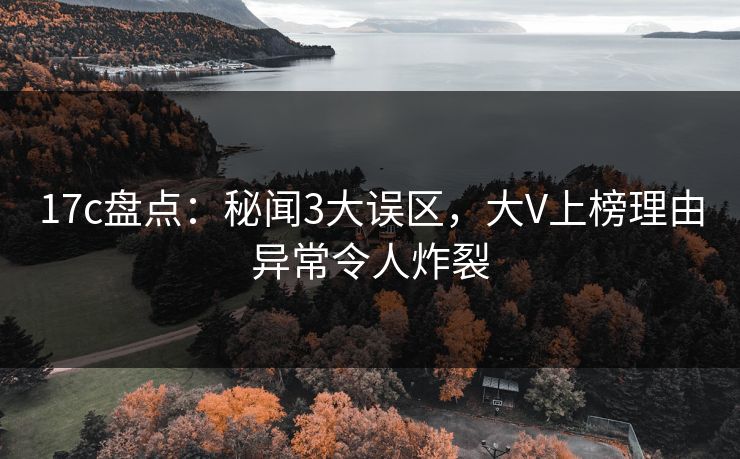 17c盘点：秘闻3大误区，大V上榜理由异常令人炸裂