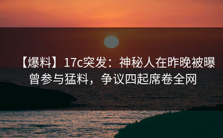 【爆料】17c突发：神秘人在昨晚被曝曾参与猛料，争议四起席卷全网