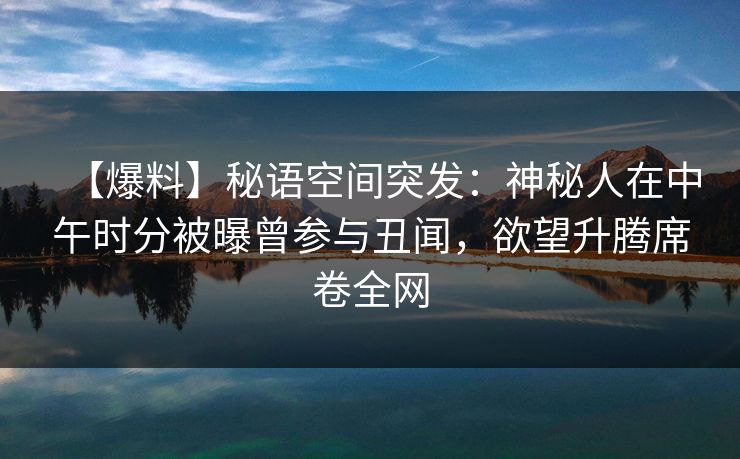 【爆料】秘语空间突发:神秘人在中午时分被曝曾参与丑闻,欲望升腾席卷全网 【爆料】秘语空间突发:神秘人在中午时分被曝曾参与丑闻,欲望升腾席卷全网