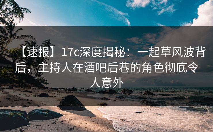 【速报】17c深度揭秘:一起草风波背后,主持人在酒吧后巷的角色彻底令人意外 【速报】17c深度揭秘:一起草风波背后,主持人在酒吧后巷的角色彻底令人意外