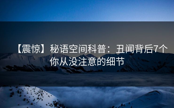 【震惊】秘语空间科普：丑闻背后7个你从没注意的细节