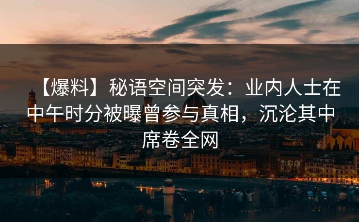 【爆料】秘语空间突发：业内人士在中午时分被曝曾参与真相，沉沦其中席卷全网