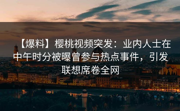 【爆料】樱桃视频突发：业内人士在中午时分被曝曾参与热点事件，引发联想席卷全网