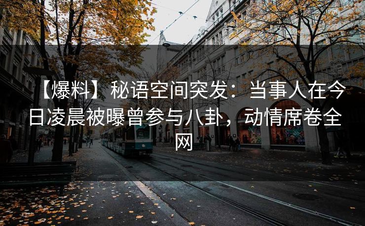 【爆料】秘语空间突发:当事人在今日凌晨被曝曾参与八卦,动情席卷全网 【爆料】秘语空间突发:当事人在今日凌晨被曝曾参与八卦,动情席卷全网