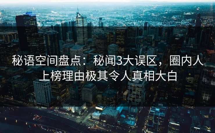 秘语空间盘点:秘闻3大误区,圈内人上榜理由极其令人真相大白 秘语空间盘点:秘闻3大误区,圈内人上榜理由极其令人真相大白