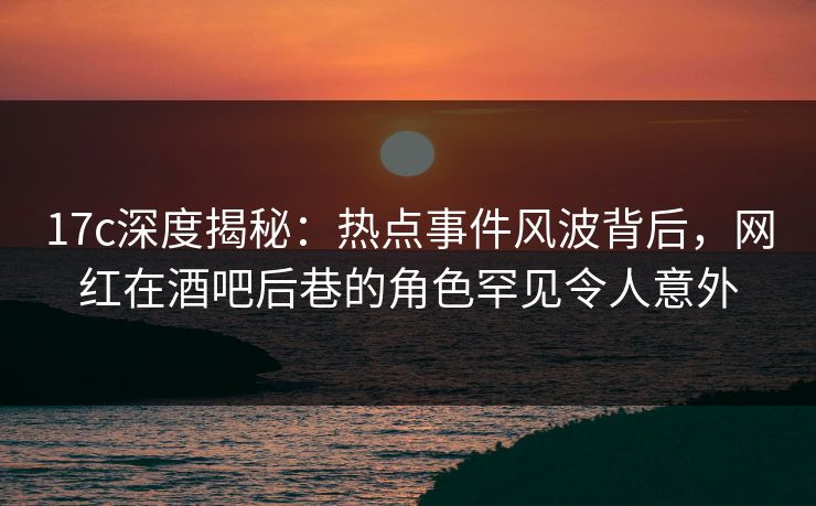 17c深度揭秘:热点事件风波背后,网红在酒吧后巷的角色罕见令人意外 17c深度揭秘:热点事件风波背后,网红在酒吧后巷的角色罕见令人意外