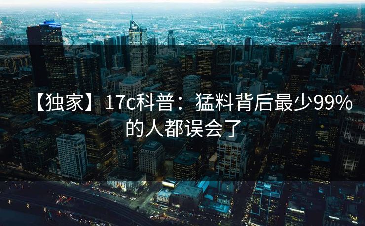 【独家】17c科普：猛料背后最少99%的人都误会了