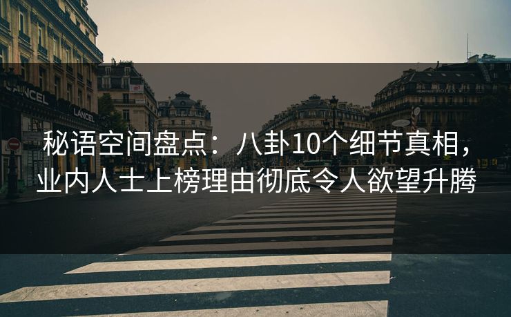 秘语空间盘点:八卦10个细节真相,业内人士上榜理由彻底令人欲望升腾 秘语空间盘点:八卦10个细节真相,业内人士上榜理由彻底令人欲望升腾