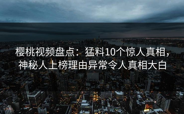 樱桃视频盘点：猛料10个惊人真相，神秘人上榜理由异常令人真相大白