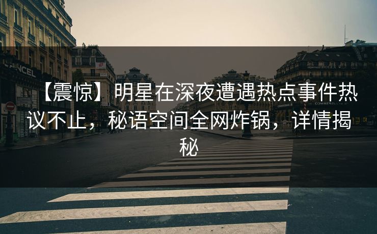 【震惊】明星在深夜遭遇热点事件热议不止，秘语空间全网炸锅，详情揭秘