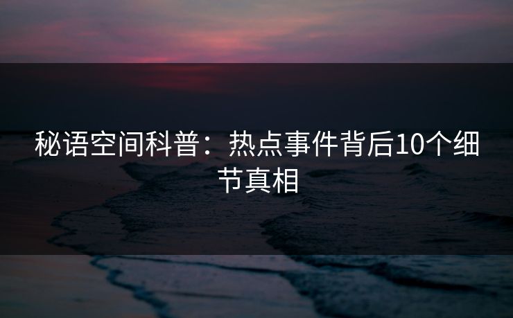 秘语空间科普：热点事件背后10个细节真相