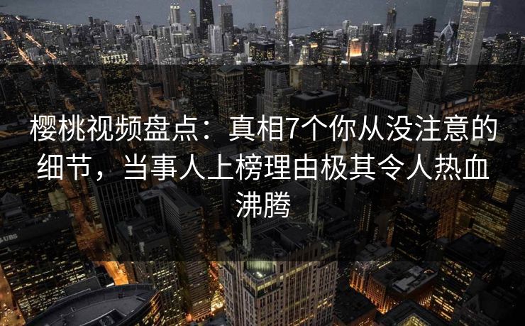 樱桃视频盘点：真相7个你从没注意的细节，当事人上榜理由极其令人热血沸腾