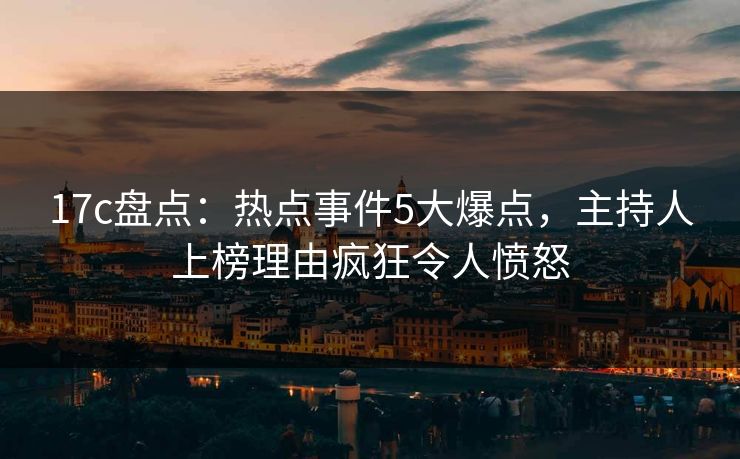 17c盘点:热点事件5大爆点,主持人上榜理由疯狂令人愤怒 17c盘点:热点事件5大爆点,主持人上榜理由疯狂令人愤怒
