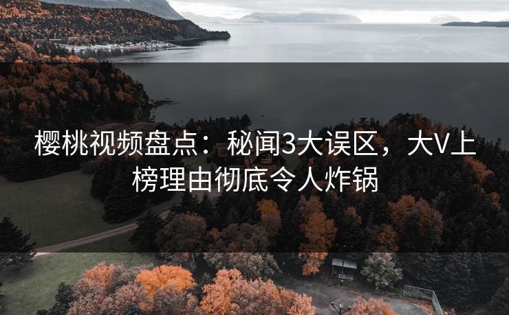 樱桃视频盘点:秘闻3大误区,大V上榜理由彻底令人炸锅 樱桃视频盘点:秘闻3大误区,大V上榜理由彻底令人炸锅