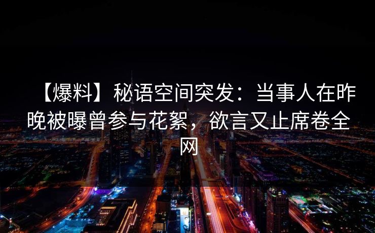 【爆料】秘语空间突发：当事人在昨晚被曝曾参与花絮，欲言又止席卷全网
