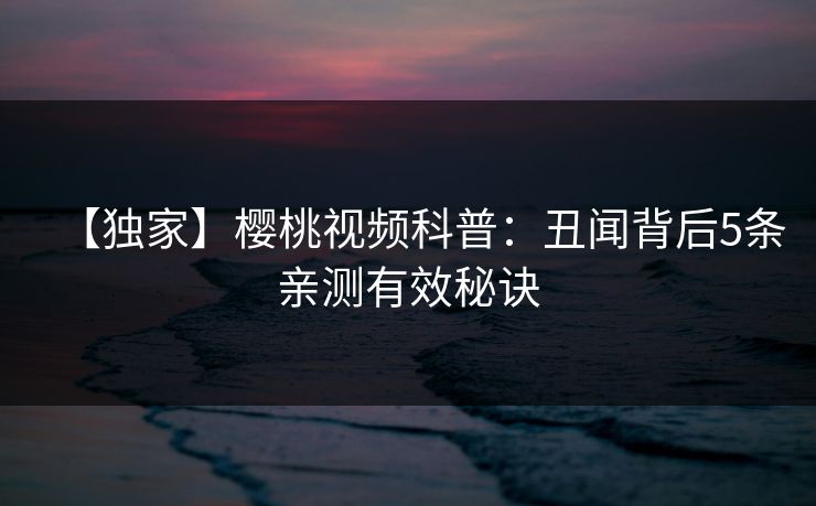 【独家】樱桃视频科普：丑闻背后5条亲测有效秘诀
