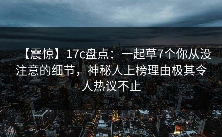 【震惊】17c盘点：一起草7个你从没注意的细节，神秘人上榜理由极其令人热议不止