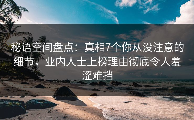 秘语空间盘点:真相7个你从没注意的细节,业内人士上榜理由彻底令人羞涩难挡 秘语空间盘点:真相7个你从没注意的细节,业内人士上榜理由彻底令人羞涩难挡
