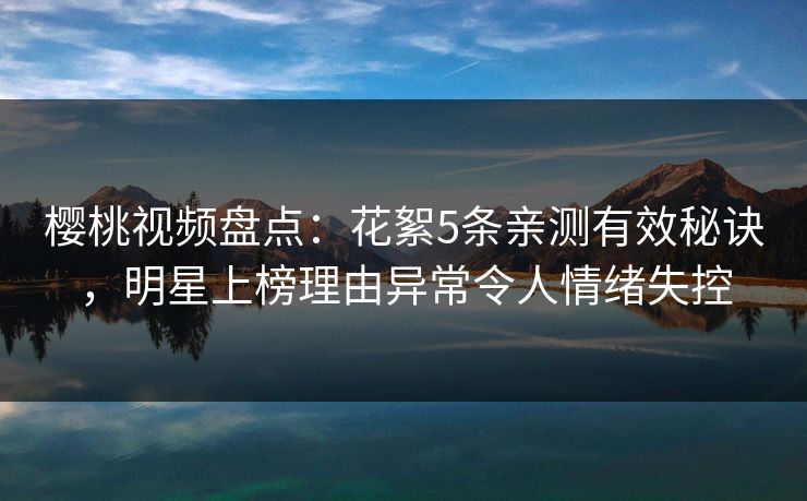 樱桃视频盘点:花絮5条亲测有效秘诀,明星上榜理由异常令人情绪失控 樱桃视频盘点:花絮5条亲测有效秘诀,明星上榜理由异常令人情绪失控
