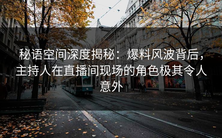 秘语空间深度揭秘：爆料风波背后，主持人在直播间现场的角色极其令人意外