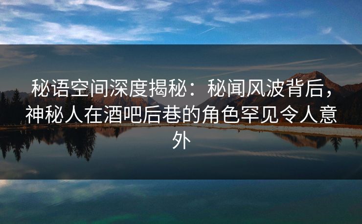 秘语空间深度揭秘:秘闻风波背后,神秘人在酒吧后巷的角色罕见令人意外 秘语空间深度揭秘:秘闻风波背后,神秘人在酒吧后巷的角色罕见令人意外