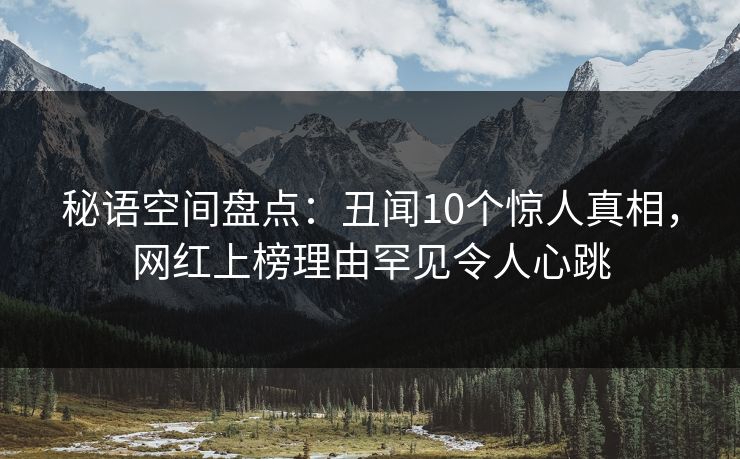 秘语空间盘点:丑闻10个惊人真相,网红上榜理由罕见令人心跳 秘语空间盘点:丑闻10个惊人真相,网红上榜理由罕见令人心跳