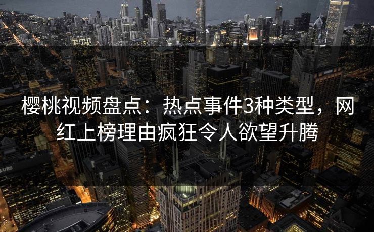 樱桃视频盘点：热点事件3种类型，网红上榜理由疯狂令人欲望升腾