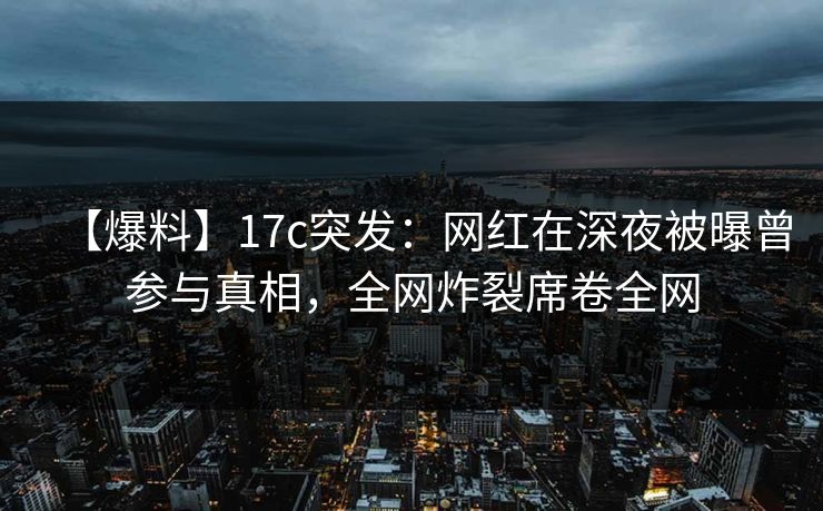 【爆料】17c突发：网红在深夜被曝曾参与真相，全网炸裂席卷全网