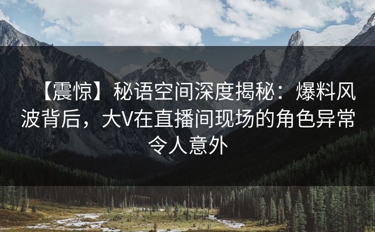 【震惊】秘语空间深度揭秘:爆料风波背后,大V在直播间现场的角色异常令人意外 【震惊】秘语空间深度揭秘:爆料风波背后,大V在直播间现场的角色异常令人意外