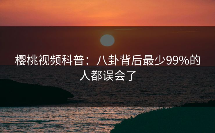 樱桃视频科普：八卦背后最少99%的人都误会了