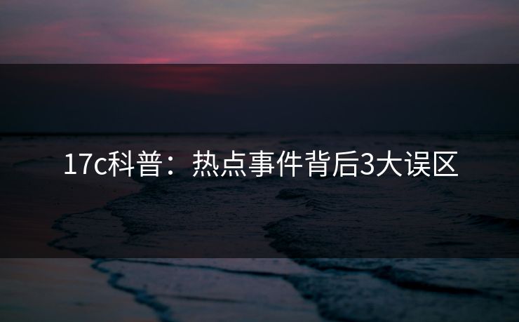 17c科普：热点事件背后3大误区