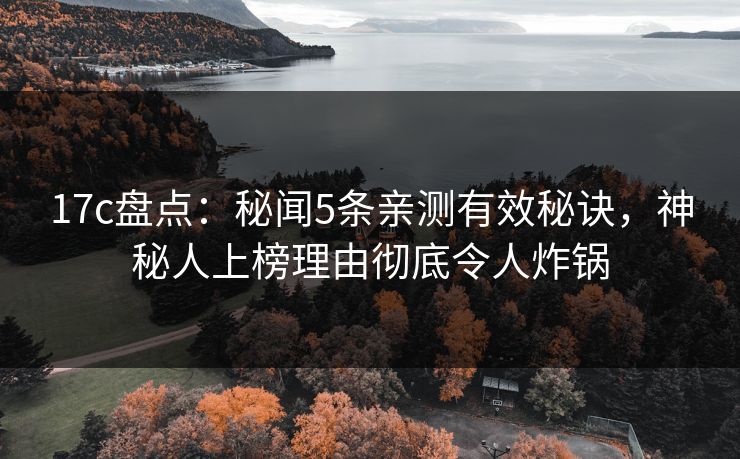 17c盘点：秘闻5条亲测有效秘诀，神秘人上榜理由彻底令人炸锅