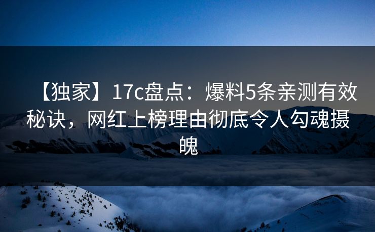 【独家】17c盘点：爆料5条亲测有效秘诀，网红上榜理由彻底令人勾魂摄魄