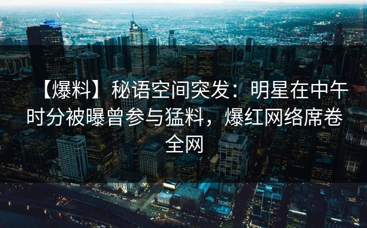 【爆料】秘语空间突发：明星在中午时分被曝曾参与猛料，爆红网络席卷全网