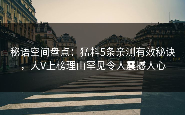 秘语空间盘点：猛料5条亲测有效秘诀，大V上榜理由罕见令人震撼人心