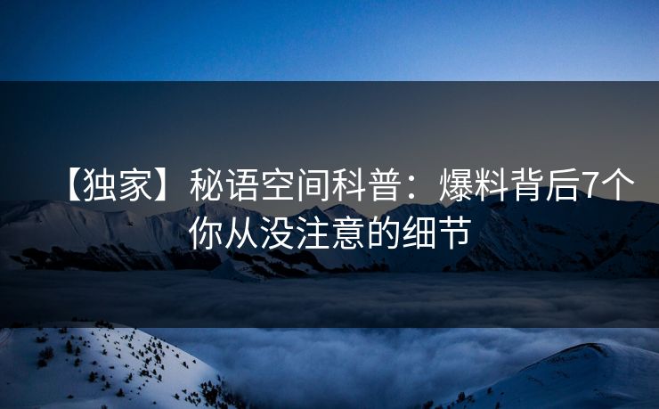 【独家】秘语空间科普：爆料背后7个你从没注意的细节