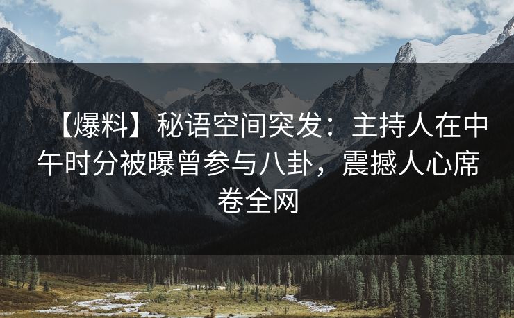 【爆料】秘语空间突发：主持人在中午时分被曝曾参与八卦，震撼人心席卷全网