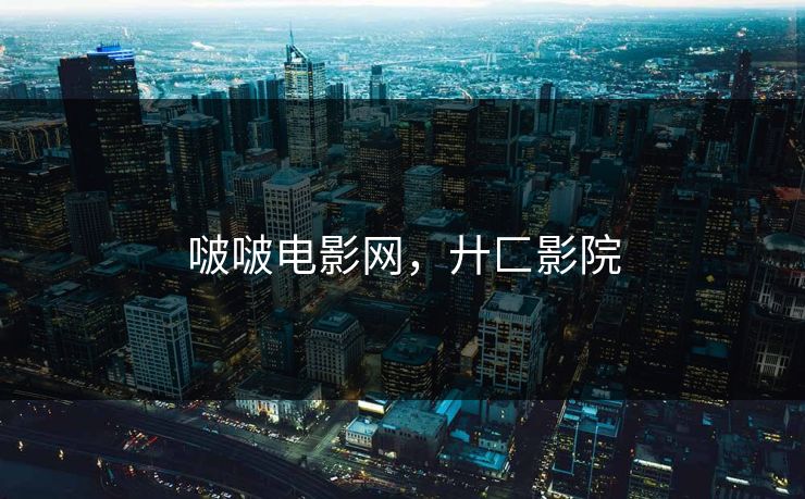 啵啵电影网,廾匚影院 啵啵电影网,廾匚影院