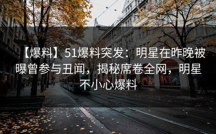 【爆料】51爆料突发：明星在昨晚被曝曾参与丑闻，揭秘席卷全网，明星不小心爆料