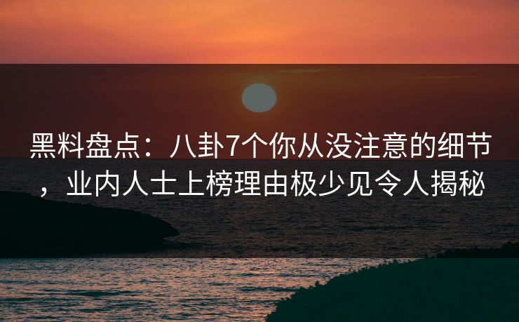 黑料盘点：八卦7个你从没注意的细节，业内人士上榜理由极少见令人揭秘